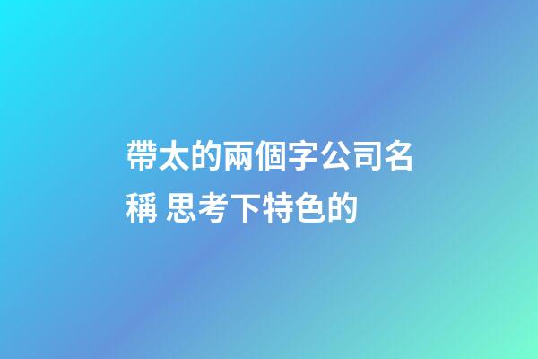 帶太的兩個字公司名稱 思考下特色的-第1張-公司起名-玄機派